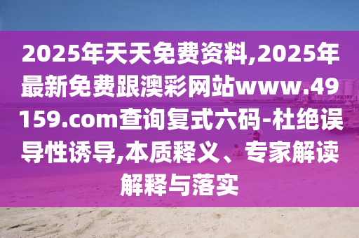 2025年天天免費(fèi)資料,2025年最新免費(fèi)跟澳彩網(wǎng)站www.49159.соm查詢復(fù)式六碼-杜絕誤導(dǎo)性誘導(dǎo),本質(zhì)釋義、專家解讀解釋與落實(shí)