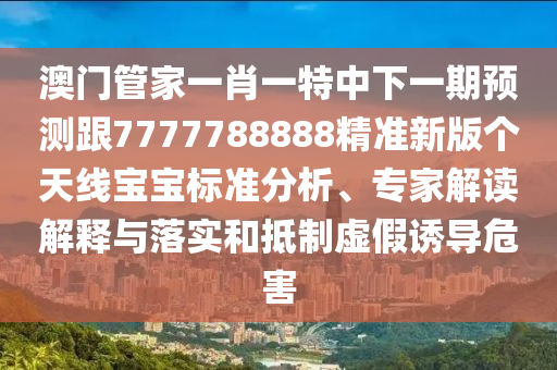 澳門管家一肖一特中下一期預(yù)測跟7777788888精準(zhǔn)新版?zhèn)€天線寶寶標(biāo)準(zhǔn)分析、專家解讀解釋與落實(shí)和抵制虛假誘導(dǎo)危害