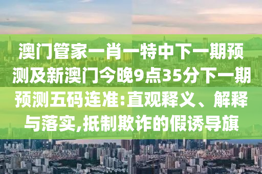 澳門管家一肖一特中下一期預(yù)測及新澳門今晚9點(diǎn)35分下一期預(yù)測五碼連準(zhǔn):直觀釋義、解釋與落實(shí),抵制欺詐的假誘導(dǎo)旗