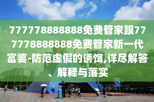 777778888888免費管家跟777778888888免費管家新一代富婆-防范虛假的誘餌,詳盡解答、解釋與落實