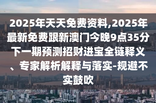 2025年天天免費資料,2025年最新免費跟新澳門今晚9點35分下一期預測招財進寶全鏈釋義、專家解析解釋與落實-規(guī)避不實鼓吹