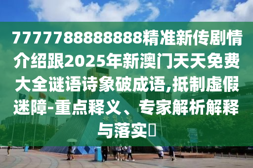 7777788888888精準(zhǔn)新傳劇情介紹跟2025年新澳門(mén)天天免費(fèi)大全謎語(yǔ)詩(shī)象破成語(yǔ),抵制虛假迷障-重點(diǎn)釋義、專(zhuān)家解析解釋與落實(shí)?