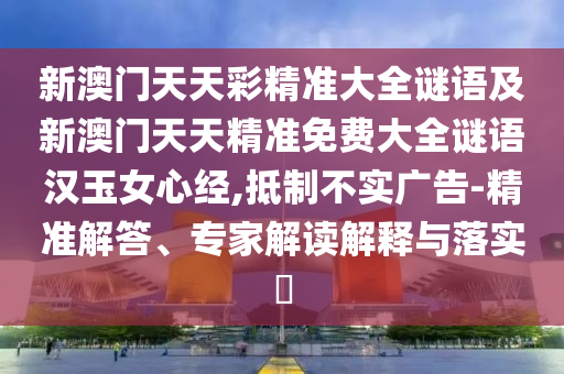 新澳門天天彩精準(zhǔn)大全謎語及新澳門天天精準(zhǔn)免費(fèi)大全謎語漢玉女心經(jīng),抵制不實(shí)廣告-精準(zhǔn)解答、專家解讀解釋與落實(shí)?