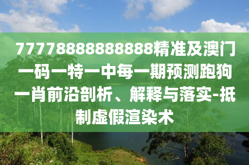 77778888888888精準(zhǔn)及澳門一碼一特一中每一期預(yù)測跑狗一肖前沿剖析、解釋與落實(shí)-抵制虛假渲染術(shù)
