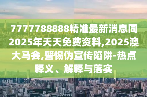 7777788888精準(zhǔn)最新消息同2025年天天免費(fèi)資料,2025澳大馬會,警惕偽宣傳陷阱-熱點(diǎn)釋義、解釋與落實(shí)