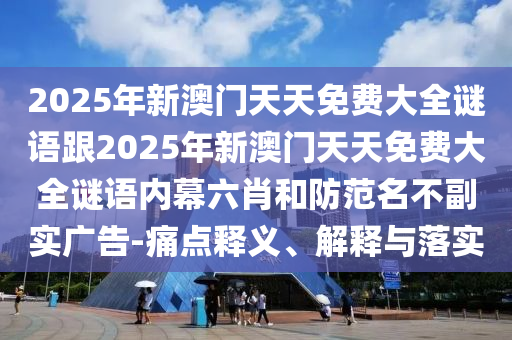 2025年新澳門天天免費(fèi)大全謎語跟2025年新澳門天天免費(fèi)大全謎語內(nèi)幕六肖和防范名不副實(shí)廣告-痛點(diǎn)釋義、解釋與落實(shí)
