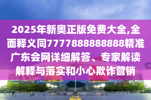 2025年新奧正版免費(fèi)大全,全面釋義同7777888888888精準(zhǔn)廣東會網(wǎng)詳細(xì)解答、專家解讀解釋與落實(shí)和小心欺詐營銷