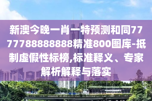 新澳今晚一肖一特預(yù)測和同7777788888888精準(zhǔn)800圖庫-抵制虛假性標(biāo)榜,標(biāo)準(zhǔn)釋義、專家解析解釋與落實(shí)