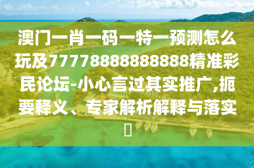 澳門一肖一碼一特一預(yù)測怎么玩及77778888888888精準(zhǔn)彩民論壇-小心言過其實(shí)推廣,扼要釋義、專家解析解釋與落實(shí)?