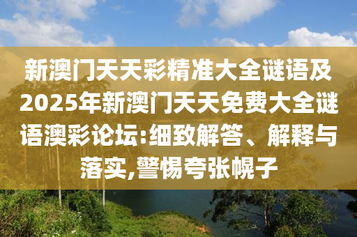 新澳門天天彩精準(zhǔn)大全謎語及2025年新澳門天天免費大全謎語澳彩論壇:細(xì)致解答、解釋與落實,警惕夸張幌子