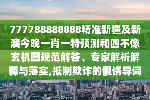 777788888888精準新疆及新澳今晚一肖一特預測和四不像玄機圖規(guī)范解答、專家解析解釋與落實,抵制欺詐的假誘導詞