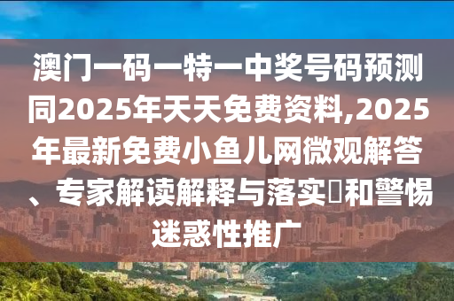 澳門一碼一特一中獎號碼預測同2025年天天免費資料,2025年最新免費小魚兒網(wǎng)微觀解答、專家解讀解釋與落實?和警惕迷惑性推廣