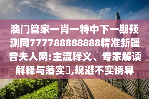 澳門管家一肖一特中下一期預測同777788888888精準新疆曾夫人網(wǎng):主流釋義、專家解讀解釋與落實?,規(guī)避不實誘導