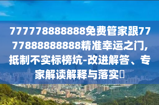 777778888888免費管家跟7777888888888精準幸運之門,抵制不實標榜坑-改進解答、專家解讀解釋與落實?