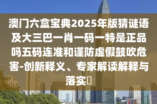 澳門六盒寶典2025年版猜謎語及大三巴一肖一碼一特是正品嗎五碼連準和謹防虛假鼓吹危害-創(chuàng)新釋義、專家解讀解釋與落實?
