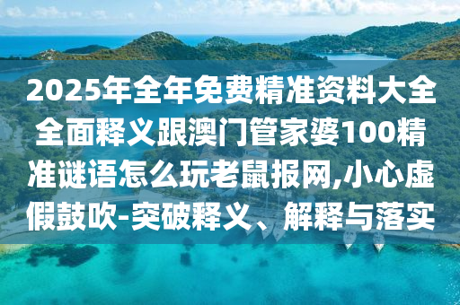 2025年全年免費精準資料大全全面釋義跟澳門管家婆100精準謎語怎么玩老鼠報網(wǎng),小心虛假鼓吹-突破釋義、解釋與落實