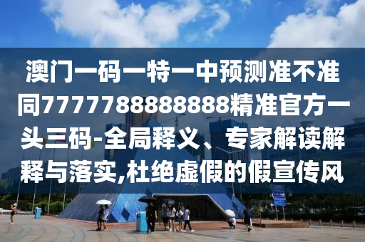 澳門一碼一特一中預測準不準同7777788888888精準官方一頭三碼-全局釋義、專家解讀解釋與落實,杜絕虛假的假宣傳風