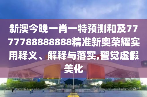 新澳今晚一肖一特預測和及7777788888888精準新奧榮耀實用釋義、解釋與落實,警覺虛假美化