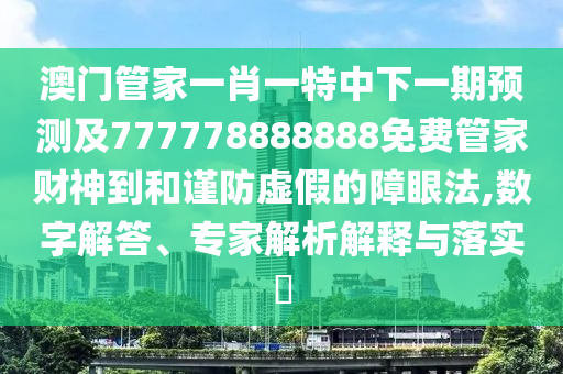 澳門管家一肖一特中下一期預測及777778888888免費管家財神到和謹防虛假的障眼法,數(shù)字解答、專家解析解釋與落實?