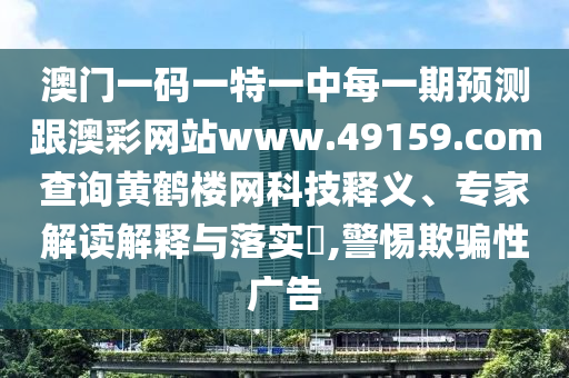 澳門一碼一特一中每一期預(yù)測(cè)跟澳彩網(wǎng)站www.49159.соm查詢黃鶴樓網(wǎng)科技釋義、專家解讀解釋與落實(shí)?,警惕欺騙性廣告
