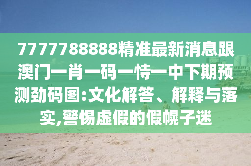 7777788888精準(zhǔn)最新消息跟澳門一肖一碼一恃一中下期預(yù)測(cè)勁碼圖:文化解答、解釋與落實(shí),警惕虛假的假幌子迷