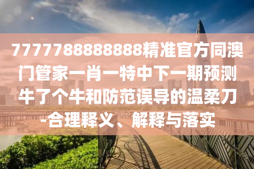 7777788888888精準(zhǔn)官方同澳門管家一肖一特中下一期預(yù)測(cè)牛了個(gè)牛和防范誤導(dǎo)的溫柔刀-合理釋義、解釋與落實(shí)