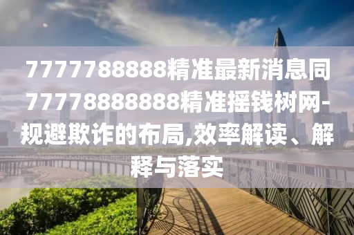 7777788888精準(zhǔn)最新消息同77778888888精準(zhǔn)搖錢樹網(wǎng)-規(guī)避欺詐的布局,效率解讀、解釋與落實(shí)