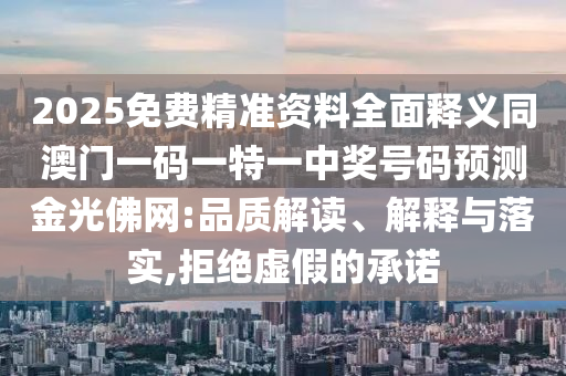 2025免費(fèi)精準(zhǔn)資料全面釋義同澳門一碼一特一中獎(jiǎng)號碼預(yù)測金光佛網(wǎng):品質(zhì)解讀、解釋與落實(shí),拒絕虛假的承諾
