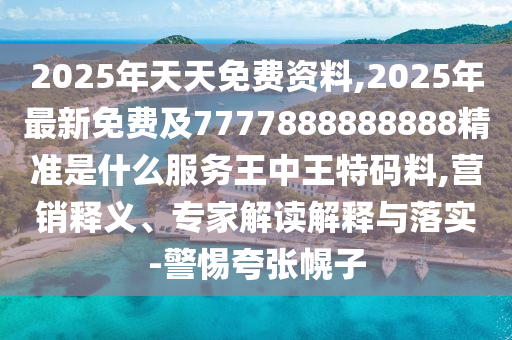 2025年天天免費(fèi)資料,2025年最新免費(fèi)及7777888888888精準(zhǔn)是什么服務(wù)王中王特碼料,營銷釋義、專家解讀解釋與落實(shí)-警惕夸張幌子