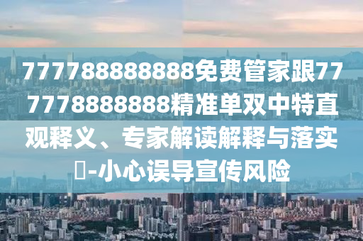 777788888888免費(fèi)管家跟777778888888精準(zhǔn)單雙中特直觀釋義、專家解讀解釋與落實(shí)?-小心誤導(dǎo)宣傳風(fēng)險(xiǎn)