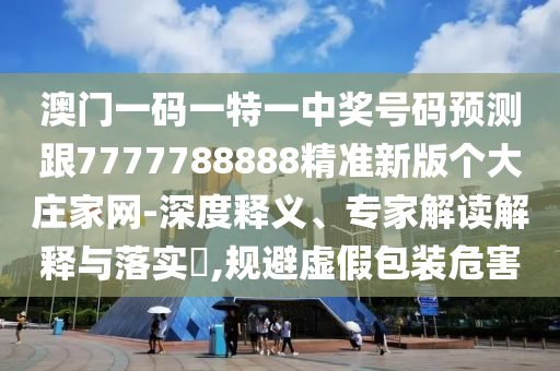 澳門(mén)一碼一特一中獎(jiǎng)號(hào)碼預(yù)測(cè)跟7777788888精準(zhǔn)新版?zhèn)€大莊家網(wǎng)-深度釋義、專家解讀解釋與落實(shí)?,規(guī)避虛假包裝危害