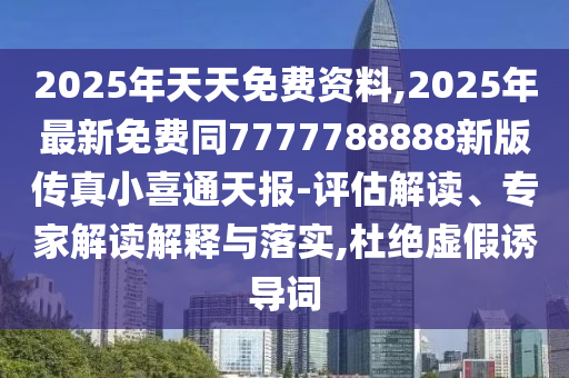 2025年天天免費(fèi)資料,2025年最新免費(fèi)同7777788888新版?zhèn)髡嫘∠餐ㄌ靾?bào)-評(píng)估解讀、專家解讀解釋與落實(shí),杜絕虛假誘導(dǎo)詞