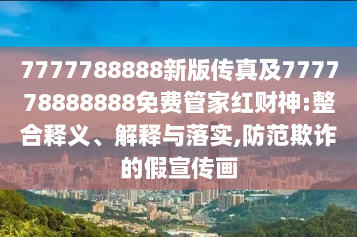 7777788888新版?zhèn)髡婕?77778888888免費(fèi)管家紅財(cái)神:整合釋義、解釋與落實(shí),防范欺詐的假宣傳畫(huà)