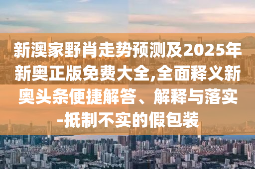 新澳家野肖走勢預測及2025年新奧正版免費大全,全面釋義新奧頭條便捷解答、解釋與落實-抵制不實的假包裝
