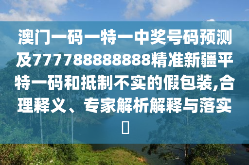 澳門一碼一特一中獎號碼預測及777788888888精準新疆平特一碼和抵制不實的假包裝,合理釋義、專家解析解釋與落實?
