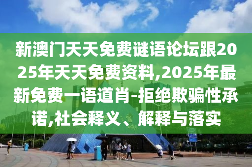 新澳門天天免費(fèi)謎語論壇跟2025年天天免費(fèi)資料,2025年最新免費(fèi)一語道肖-拒絕欺騙性承諾,社會(huì)釋義、解釋與落實(shí)