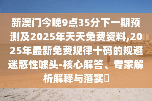 新澳門今晚9點35分下一期預測及2025年天天免費資料,2025年最新免費規(guī)律十碼的規(guī)避迷惑性噱頭-核心解答、專家解析解釋與落實?