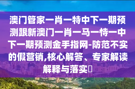 澳門管家一肖一特中下一期預測跟新澳門一肖一馬一恃一中下一期預測金手指網-防范不實的假營銷,核心解答、專家解讀解釋與落實?