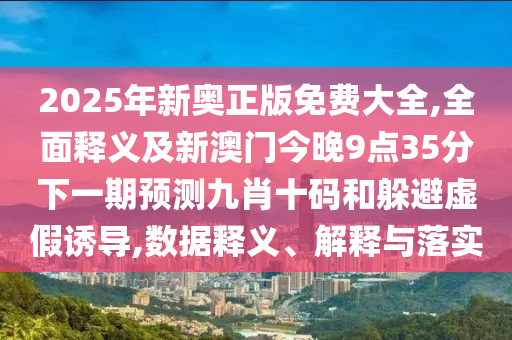 2025年新奧正版免費(fèi)大全,全面釋義及新澳門今晚9點(diǎn)35分下一期預(yù)測(cè)九肖十碼和躲避虛假誘導(dǎo),數(shù)據(jù)釋義、解釋與落實(shí)