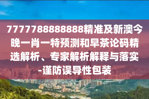 7777788888888精準(zhǔn)及新澳今晚一肖一特預(yù)測(cè)和早茶論碼精選解析、專家解析解釋與落實(shí)-謹(jǐn)防誤導(dǎo)性包裝