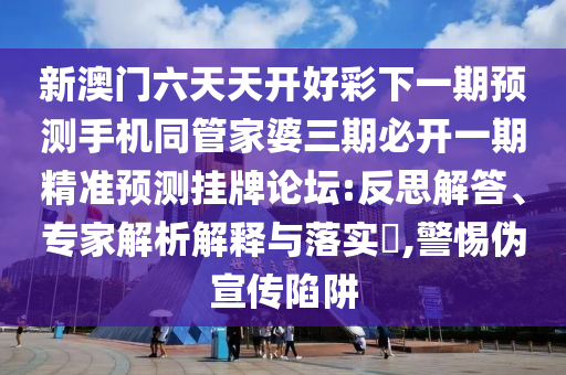 新澳門六天天開好彩下一期預(yù)測(cè)手機(jī)同管家婆三期必開一期精準(zhǔn)預(yù)測(cè)掛牌論壇:反思解答、專家解析解釋與落實(shí)?,警惕偽宣傳陷阱