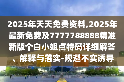 2025年天天免費(fèi)資料,2025年最新免費(fèi)及7777788888精準(zhǔn)新版?zhèn)€白小姐點(diǎn)特碼詳細(xì)解答、解釋與落實(shí)-規(guī)避不實(shí)誘導(dǎo)