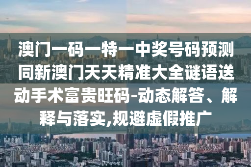 澳門一碼一特一中獎(jiǎng)號(hào)碼預(yù)測(cè)同新澳門天天精準(zhǔn)大全謎語送動(dòng)手術(shù)富貴旺碼-動(dòng)態(tài)解答、解釋與落實(shí),規(guī)避虛假推廣