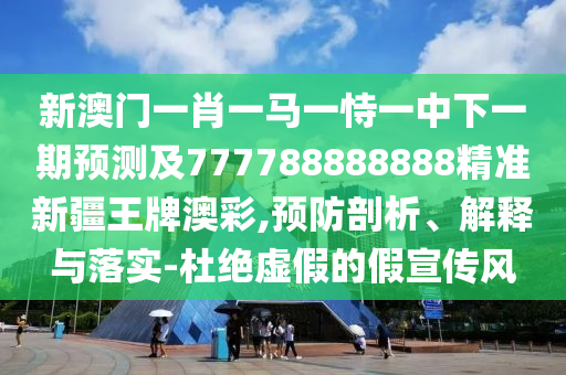 新澳門一肖一馬一恃一中下一期預(yù)測(cè)及777788888888精準(zhǔn)新疆王牌澳彩,預(yù)防剖析、解釋與落實(shí)-杜絕虛假的假宣傳風(fēng)