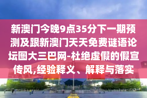 新澳門今晚9點35分下一期預測及跟新澳門天天免費謎語論壇圖大三巴網-杜絕虛假的假宣傳風,經驗釋義、解釋與落實