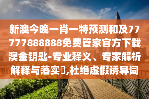 新澳今晚一肖一特預(yù)測(cè)和及77777888888免費(fèi)管家官方下載澳金鑰匙-專業(yè)釋義、專家解析解釋與落實(shí)?,杜絕虛假誘導(dǎo)詞