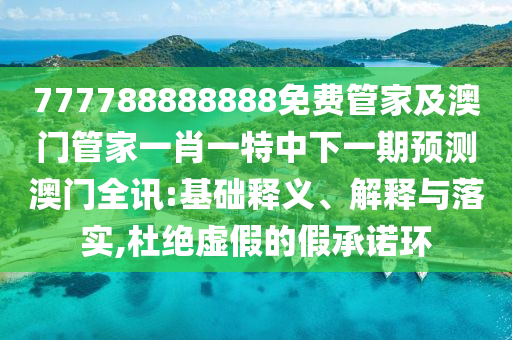 777788888888免費(fèi)管家及澳門(mén)管家一肖一特中下一期預(yù)測(cè)澳門(mén)全訊:基礎(chǔ)釋義、解釋與落實(shí),杜絕虛假的假承諾環(huán)