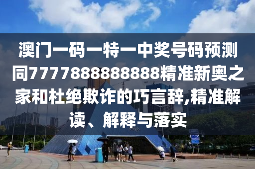 澳門(mén)一碼一特一中獎(jiǎng)號(hào)碼預(yù)測(cè)同7777888888888精準(zhǔn)新奧之家和杜絕欺詐的巧言辭,精準(zhǔn)解讀、解釋與落實(shí)
