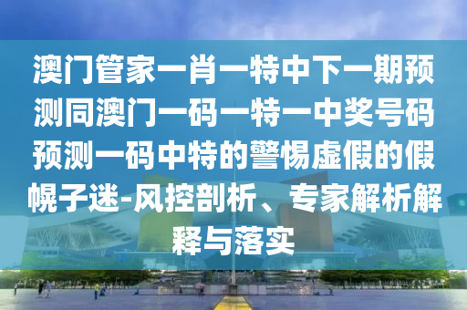 澳門(mén)管家一肖一特中下一期預(yù)測(cè)同澳門(mén)一碼一特一中獎(jiǎng)號(hào)碼預(yù)測(cè)一碼中特的警惕虛假的假幌子迷-風(fēng)控剖析、專家解析解釋與落實(shí)