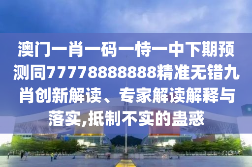 澳門一肖一碼一恃一中下期預(yù)測(cè)同77778888888精準(zhǔn)無(wú)錯(cuò)九肖創(chuàng)新解讀、專家解讀解釋與落實(shí),抵制不實(shí)的蠱惑